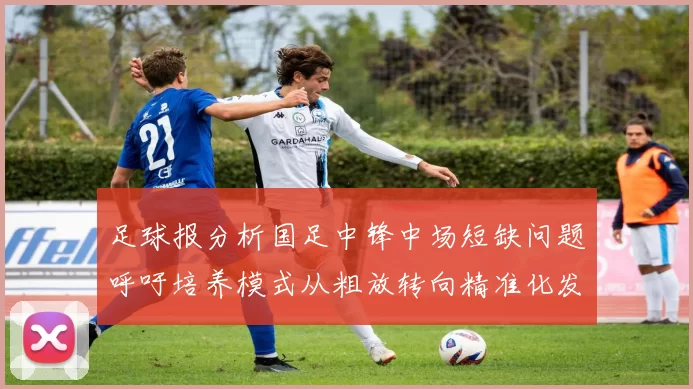 足球报分析国足中锋中场短缺问题呼吁培养模式从粗放转向精准化发展