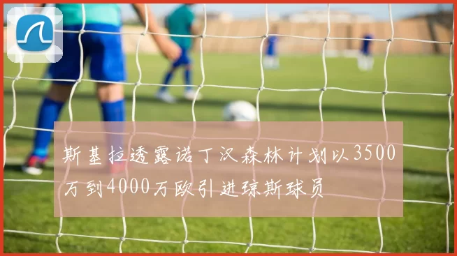 斯基拉透露诺丁汉森林计划以3500万到4000万欧引进琼斯球员