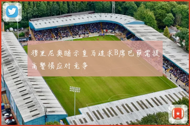 穆里尼奥暗示皇马追求B席巴萨需提高警惕应对竞争