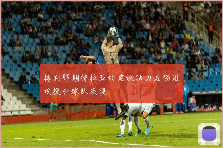 梅利耶期待拉亚的建议助力后场进攻提升球队表现
